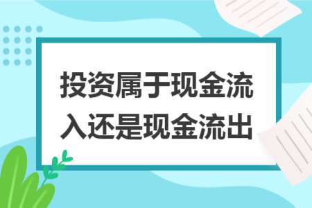 投資屬于現(xiàn)金流入還是現(xiàn)金流出