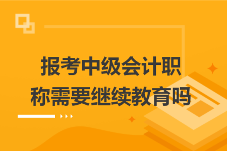 報(bào)考中級會計(jì)職稱需要繼續(xù)教育嗎