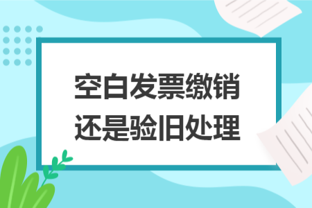 空白發(fā)票繳銷還是驗舊處理