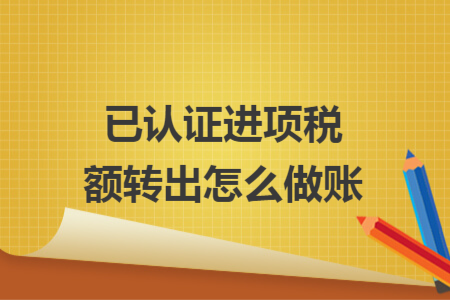 已認(rèn)證進(jìn)項(xiàng)稅額轉(zhuǎn)出怎么做賬