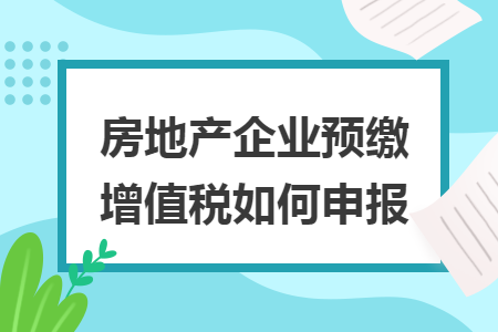 房地產(chǎn)企業(yè)預(yù)繳增值稅如何申報(bào)