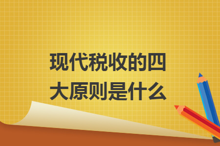 現(xiàn)代稅收的四大原則是什么