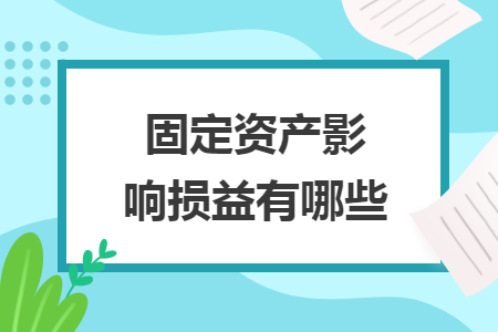 固定資產(chǎn)影響損益有哪些