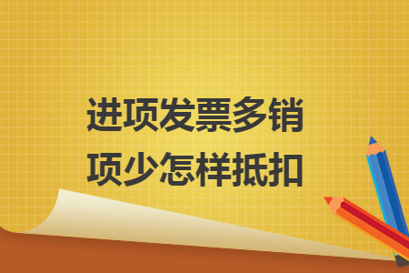 進項發(fā)票多銷項少怎樣抵扣