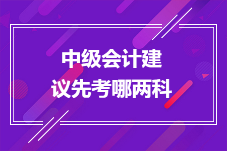 中級(jí)會(huì)計(jì)建議先考哪兩科