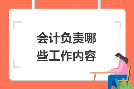 會(huì)計(jì)負(fù)責(zé)哪些工作內(nèi)容