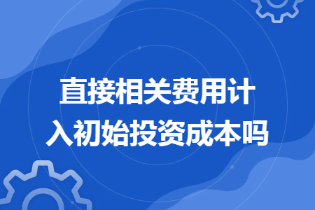 直接相關(guān)費用計入初始投資成本嗎