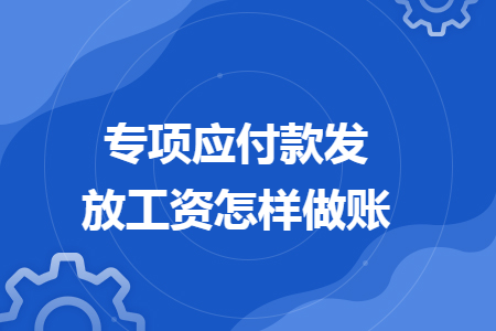 專項應(yīng)付款發(fā)放工資怎樣做賬