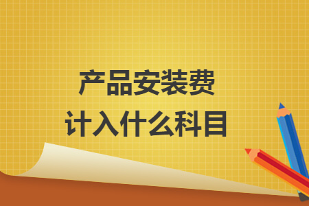 產(chǎn)品安裝費(fèi)計(jì)入什么科目