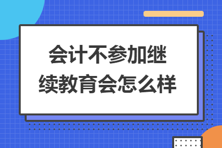 會計不參加繼續(xù)教育會怎么樣