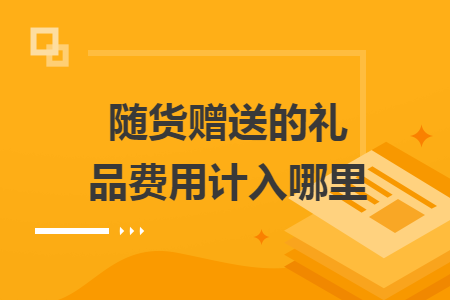 隨貨贈(zèng)送的禮品費(fèi)用計(jì)入哪里