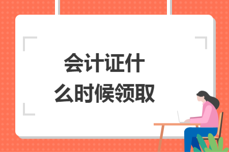會(huì)計(jì)證什么時(shí)候領(lǐng)取