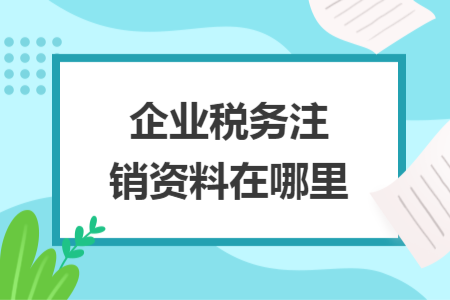 企業(yè)稅務注銷資料在哪里