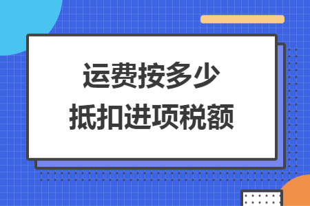 運(yùn)費(fèi)按多少抵扣進(jìn)項(xiàng)稅額