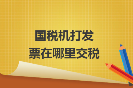 國稅機(jī)打發(fā)票在哪里交稅