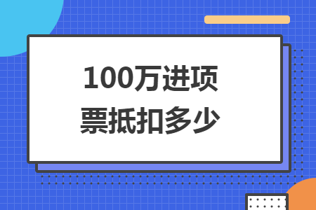 100萬進(jìn)項(xiàng)票抵扣多少
