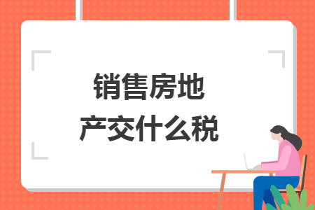 銷售房地產(chǎn)交什么稅
