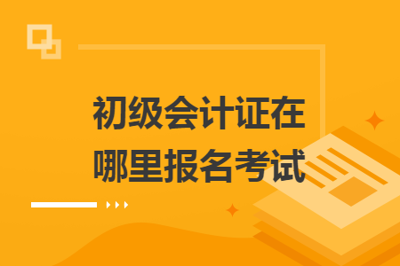 初級會計證在哪里報名考試