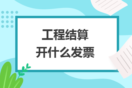 工程結(jié)算開什么發(fā)票