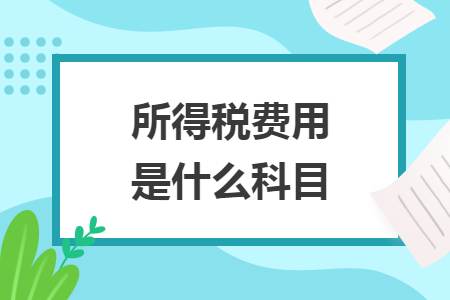 所得稅費(fèi)用是什么科目