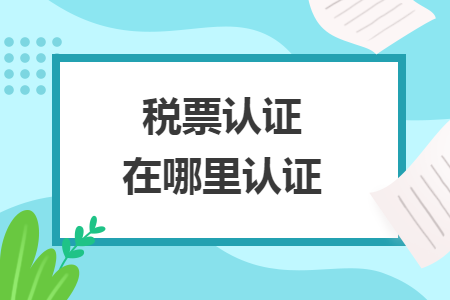 稅票認(rèn)證在哪里認(rèn)證