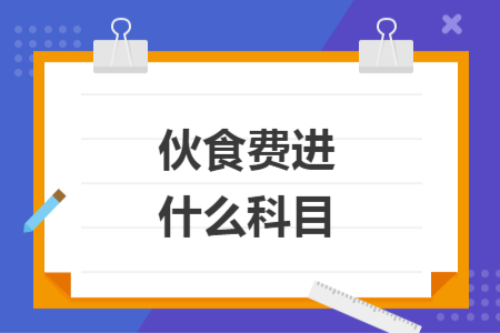 伙食費(fèi)進(jìn)什么科目