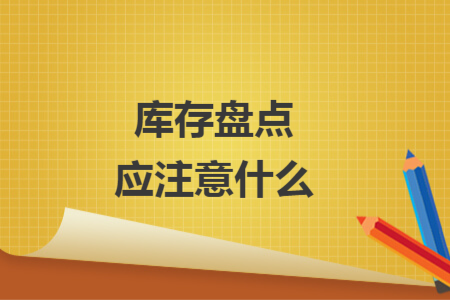 庫(kù)存盤(pán)點(diǎn)應(yīng)注意什么