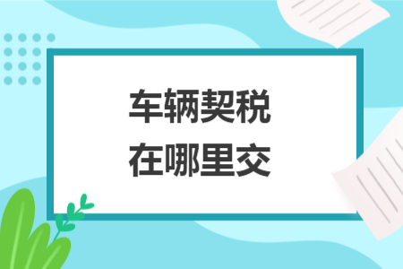 車輛契稅在哪里交 車輛契稅在哪里交