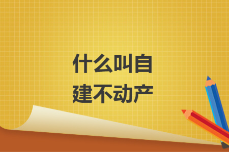 什么叫自建不動(dòng)產(chǎn)