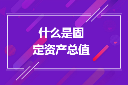 什么是固定資產(chǎn)總值