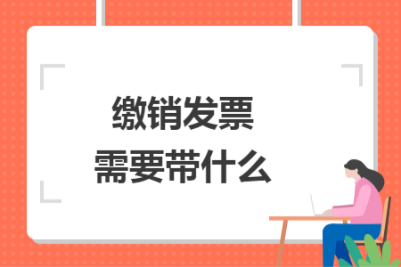 繳銷發(fā)票需要帶什么
