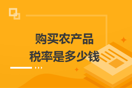 購(gòu)買農(nóng)產(chǎn)品稅率是多少錢