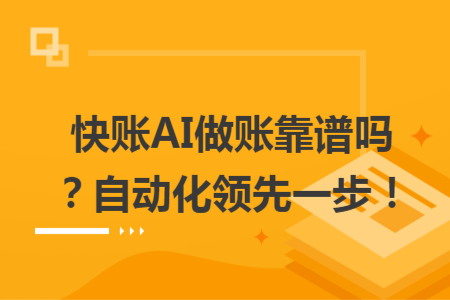 快賬AI做賬靠譜嗎？自動(dòng)化領(lǐng)先一步！