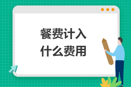 餐費(fèi)計(jì)入什么費(fèi)用
