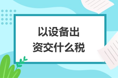 以設(shè)備出資交什么稅