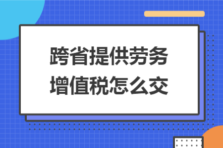 跨省提供勞務(wù)增值稅怎么交