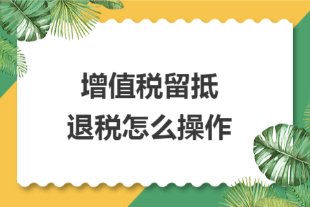 增值稅留抵退稅怎么操作