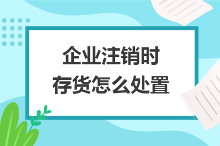 企業(yè)注銷(xiāo)時(shí)存貨怎么處置