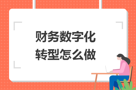 財(cái)務(wù)數(shù)字化轉(zhuǎn)型怎么做