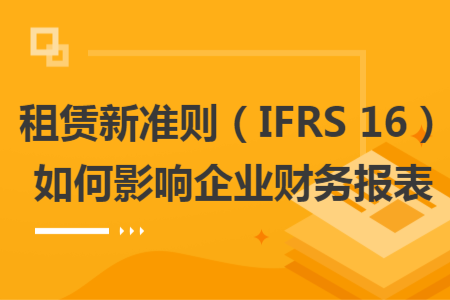 租賃新準(zhǔn)則（IFRS 16）如何影響企業(yè)財務(wù)報表