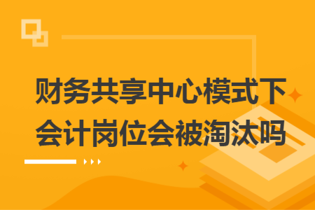 財(cái)務(wù)共享中心模式下會(huì)計(jì)崗位會(huì)被淘汰嗎