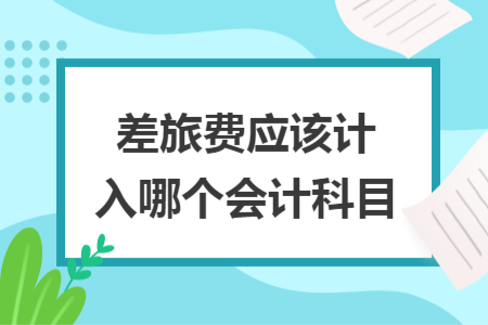 差旅費應(yīng)該計入哪個會計科目