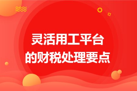 靈活用工平臺的財(cái)稅處理要點(diǎn)