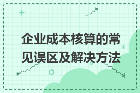 企業(yè)成本核算的常見誤區(qū)及解決方法