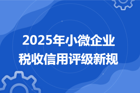 2025年小微企業(yè)稅收信用評級新規(guī)
