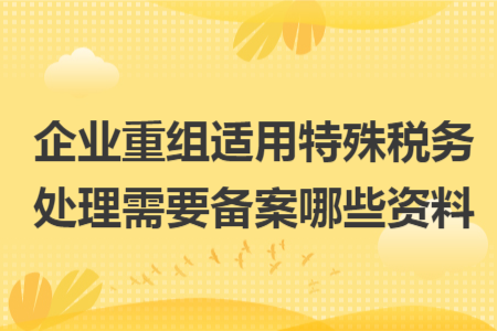 企業(yè)重組適用特殊稅務處理需要備案哪些資料