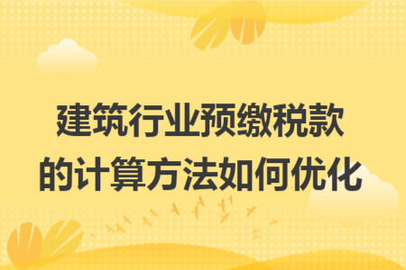 建筑行業(yè)預繳稅款的計算方法如何優(yōu)化