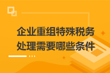 企業(yè)重組特殊稅務(wù)處理需要哪些條件