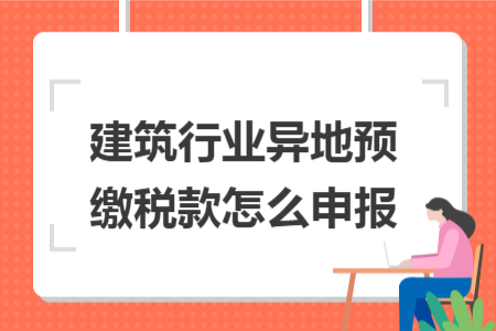 建筑行業(yè)異地預(yù)繳稅款怎么申報(bào)