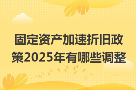 固定資產(chǎn)加速折舊政策2025年有哪些調整